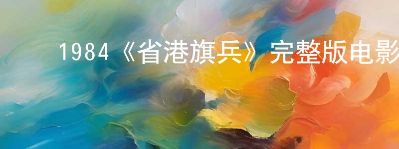 ﻿程瑞芬发布﻿1984《省港旗兵》完整版电影/在线观看/百度云-美剧天堂